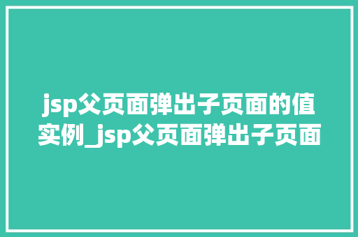 jsp父页面弹出子页面的值实例_jsp父页面弹出子页面的值实例轻松实现数据共享与交互