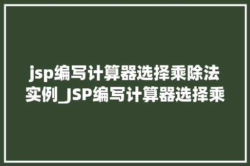 jsp编写计算器选择乘除法实例_JSP编写计算器选择乘除法实例入门级指南与实战方法