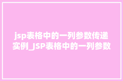 jsp表格中的一列参数传递实例_JSP表格中的一列参数传递实例详细浅出与实战方法