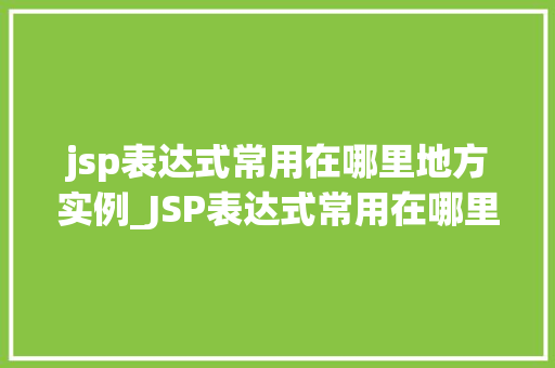 jsp表达式常用在哪里地方实例_JSP表达式常用在哪里实例详解,让你轻松掌握