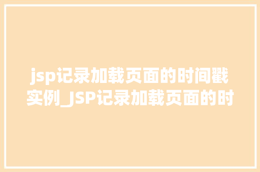 jsp记录加载页面的时间戳实例_JSP记录加载页面的时间戳实例如何精确掌握页面加载时间