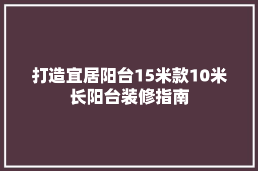 打造宜居阳台15米款10米长阳台装修指南