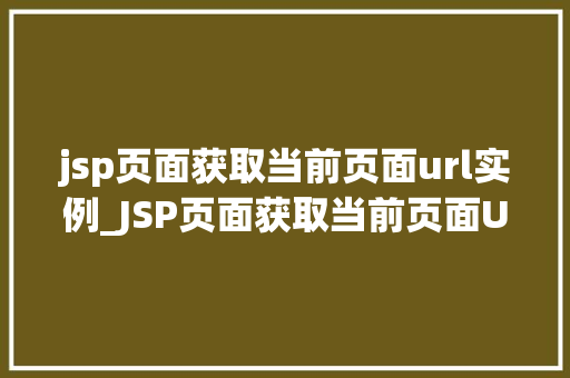 jsp页面获取当前页面url实例_JSP页面获取当前页面URL实例全面与代码方法