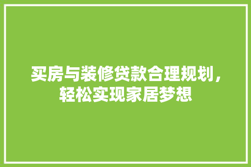 买房与装修贷款合理规划，轻松实现家居梦想