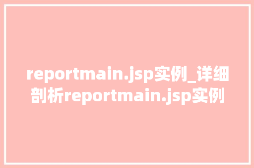 reportmain.jsp实例_详细剖析reportmain.jsp实例实战方法与应用场景全