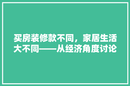 买房装修款不同，家居生活大不同——从经济角度讨论家居装修的智慧选择