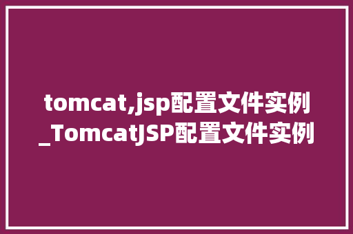 tomcat,jsp配置文件实例_TomcatJSP配置文件实例详细浅出带你入门