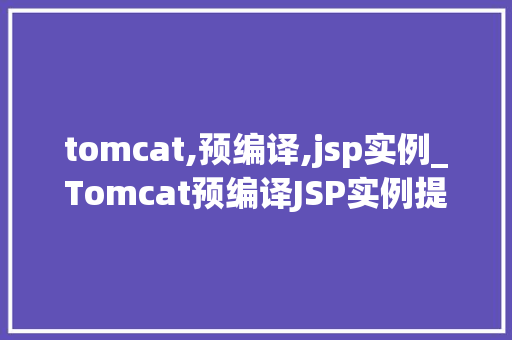 tomcat,预编译,jsp实例_Tomcat预编译JSP实例提升Web应用能的方法