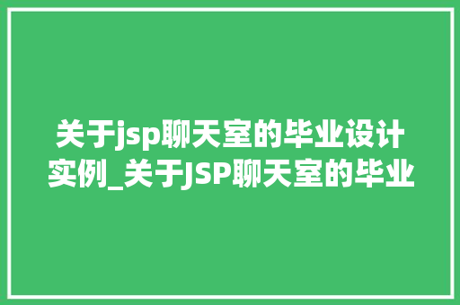 关于jsp聊天室的毕业设计实例_关于JSP聊天室的毕业设计实例打造实时互动的社交平台