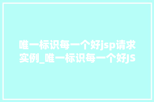 唯一标识每一个好jsp请求实例_唯一标识每一个好JSP请求实例技术实现与最佳方法