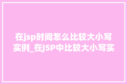 在jsp时间怎么比较大小写实例_在JSP中比较大小写实例详尽与实操指南