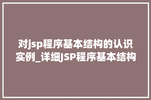 对jsp程序基本结构的认识实例_详细JSP程序基本结构实例与理解