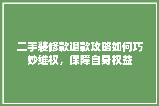 二手装修款退款攻略如何巧妙维权，保障自身权益