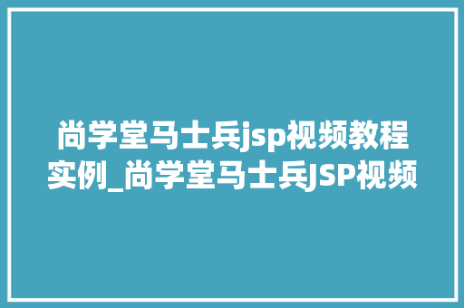 尚学堂马士兵jsp视频教程实例_尚学堂马士兵JSP视频教程实例从入门到精通的必看教程