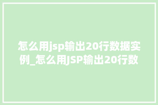 怎么用jsp输出20行数据实例_怎么用JSP输出20行数据实例详细教程与实战