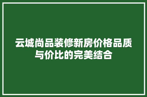 云城尚品装修新房价格品质与价比的完美结合