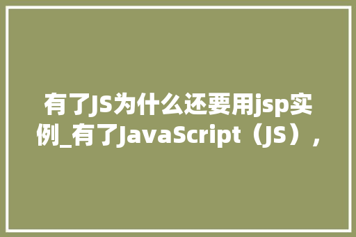 有了JS为什么还要用jsp实例_有了JavaScript(JS),为什么还要用JSP实例详细剖析两者区别与适用场景 第1张 有了JS为什么还要用jsp实例_有了JavaScript(JS),为什么还要用JSP实例详细剖析两者区别与适用场景 第1张
