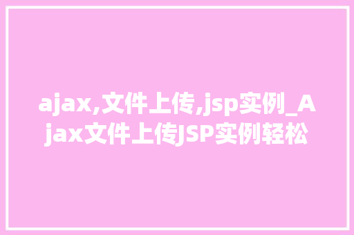 ajax,文件上传,jsp实例_Ajax文件上传JSP实例轻松实现高效文件传输