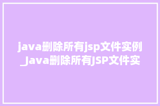 java删除所有jsp文件实例_Java删除所有JSP文件实例轻松掌握文件管理方法