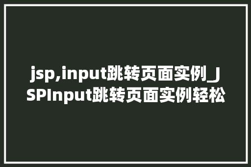 jsp,input跳转页面实例_JSPInput跳转页面实例轻松实现数据输入与页面跳转