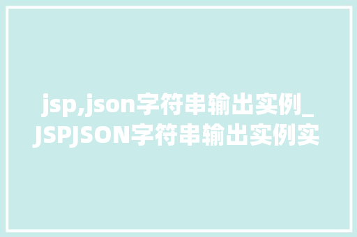 jsp,json字符串输出实例_JSPJSON字符串输出实例实战与代码分享