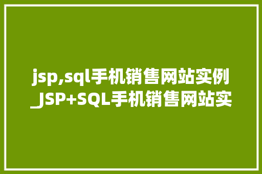 jsp,sql手机销售网站实例_JSP+SQL手机销售网站实例实战与优化方法