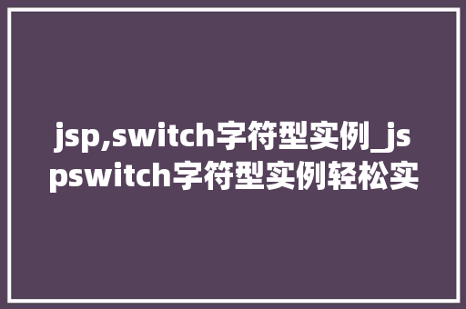 jsp,switch字符型实例_jspswitch字符型实例轻松实现条件判断的多样与灵活