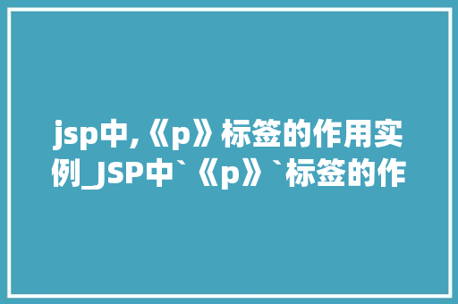 jsp中,《p》标签的作用实例_JSP中`《p》`标签的作用实例详细浅出地其用法和方法