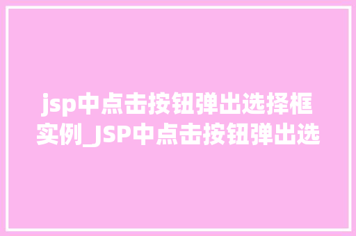 jsp中点击按钮弹出选择框实例_JSP中点击按钮弹出选择框实例详解轻松实现用户交互