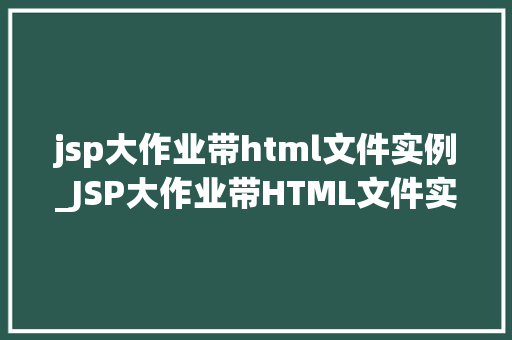jsp大作业带html文件实例_JSP大作业带HTML文件实例带你走进实战编程的世界