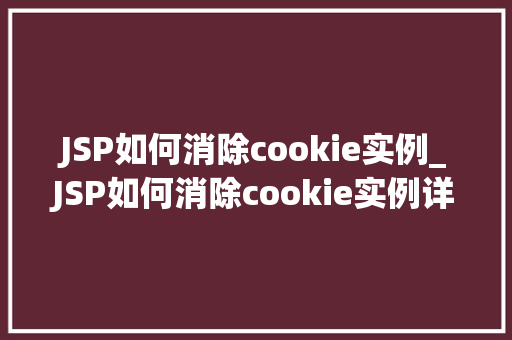 JSP如何消除cookie实例_JSP如何消除cookie实例详细与操作步骤