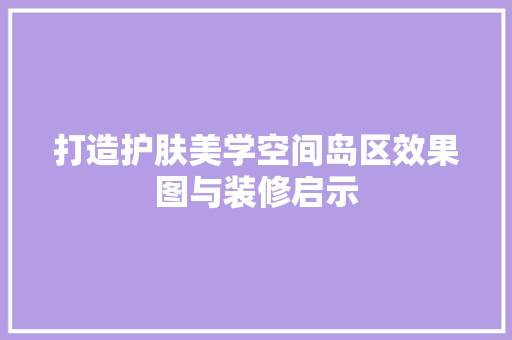 打造护肤美学空间岛区效果图与装修启示