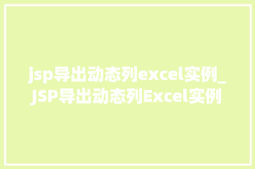 jsp导出动态列excel实例_JSP导出动态列Excel实例实现高效数据导出的方法