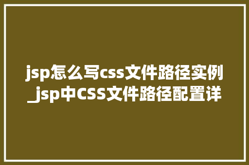 jsp怎么写css文件路径实例_jsp中CSS文件路径配置详解与实例展示