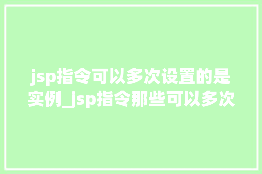 jsp指令可以多次设置的是实例_jsp指令那些可以多次设置的实例秘密