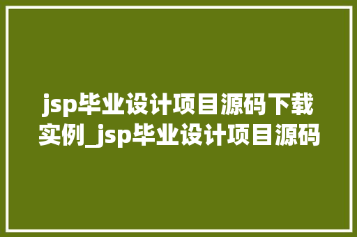 jsp毕业设计项目源码下载实例_jsp毕业设计项目源码下载实例全方位与实战方法