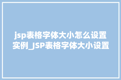 jsp表格字体大小怎么设置实例_JSP表格字体大小设置实例轻松掌握表格美化方法