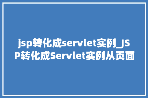 jsp转化成servlet实例_JSP转化成Servlet实例从页面到服务的华丽转身