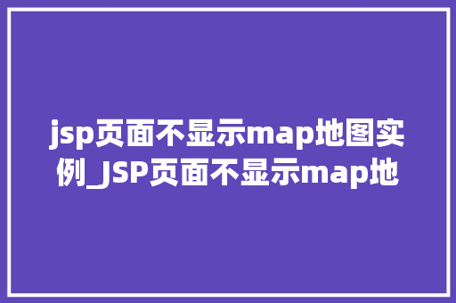 jsp页面不显示map地图实例_JSP页面不显示map地图实例排查与解决全攻略