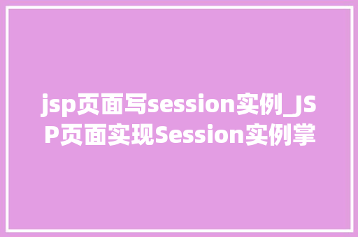 jsp页面写session实例_JSP页面实现Session实例掌握Web会话管理的核心技术