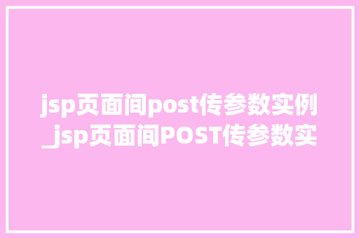 jsp页面间post传参数实例_jsp页面间POST传参数实例详解轻松实现数据传递与交互