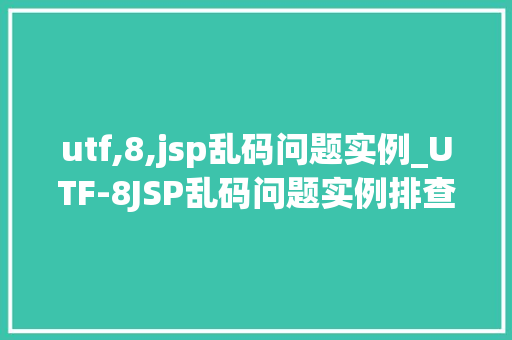 utf,8,jsp乱码问题实例_UTF-8JSP乱码问题实例排查与解决之路