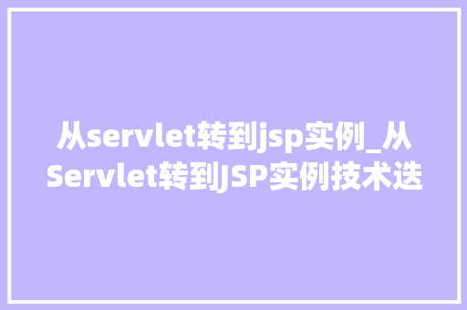 从servlet转到jsp实例_从Servlet转到JSP实例技术迭代中的开发思考与方法