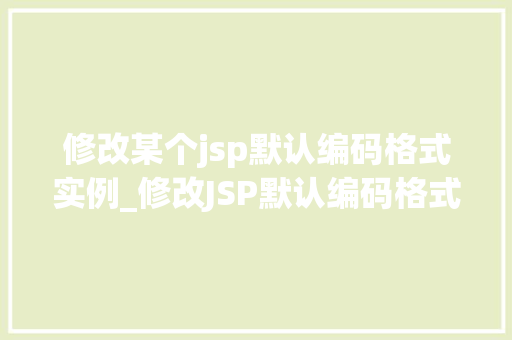修改某个jsp默认编码格式实例_修改JSP默认编码格式轻松应对编码问题，让网页更顺畅