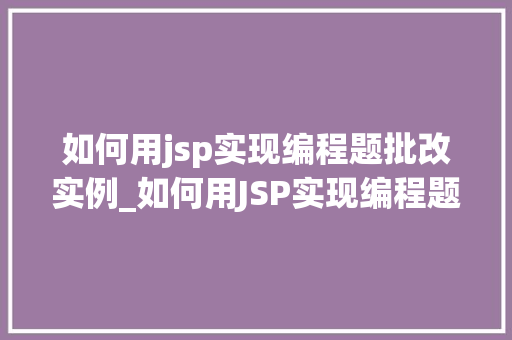 如何用jsp实现编程题批改实例_如何用JSP实现编程题批改实例从理论到方法的