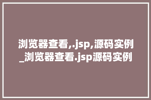 浏览器查看,.jsp,源码实例_浏览器查看.jsp源码实例详细理解JavaServerPages的奥秘