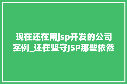 现在还在用jsp开发的公司实例_还在坚守JSP那些依然在用JSP开发的公司实例