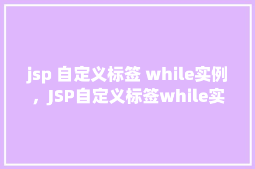jsp 自定义标签 while实例，JSP自定义标签while实例：动态循环展示数据