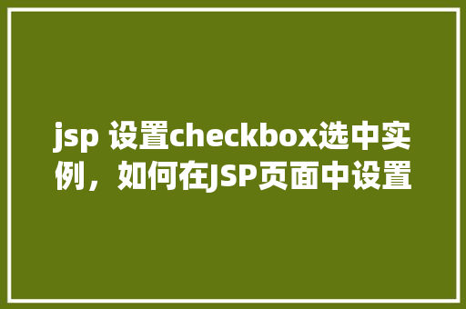 jsp 设置checkbox选中实例，如何在JSP页面中设置Checkbox的选中状态实例