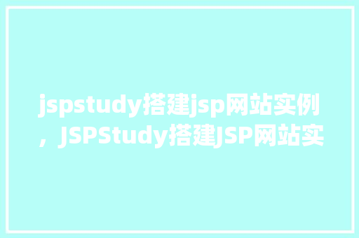 jspstudy搭建jsp网站实例，JSPStudy搭建JSP网站实例：从零开始构建你的第一个动态网页